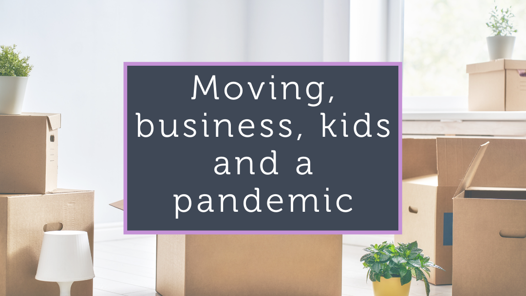 Moving, business, kids and a pandemic
